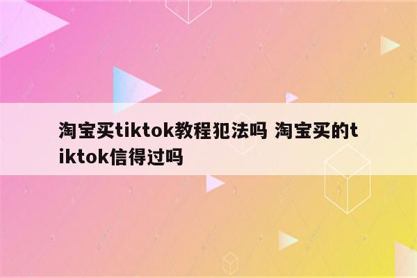 淘宝买tiktok教程犯法吗 淘宝买的tiktok信得过吗