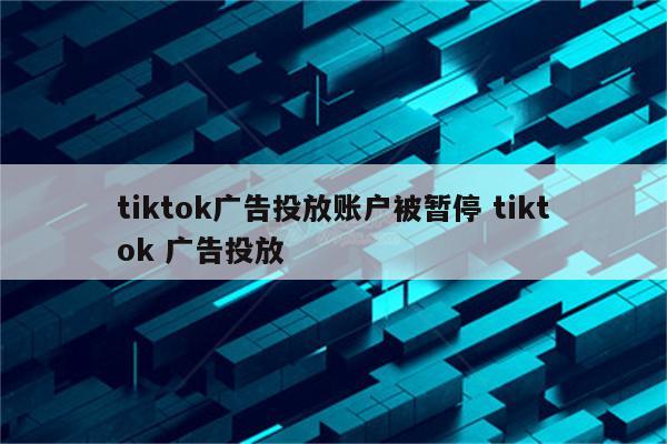 tiktok广告投放账户被暂停 tiktok 广告投放