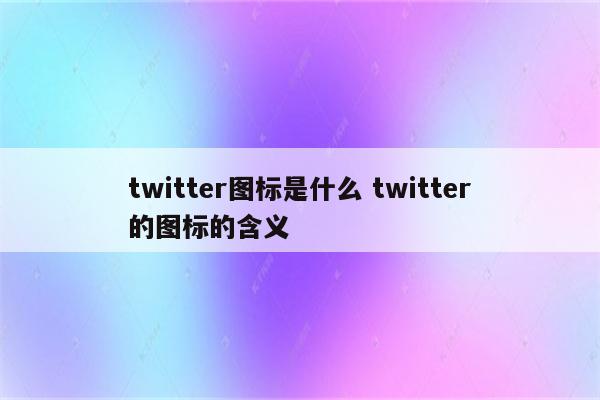 twitter图标是什么 twitter的图标的含义