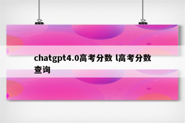 chatgpt4.0高考分数 l高考分数查询