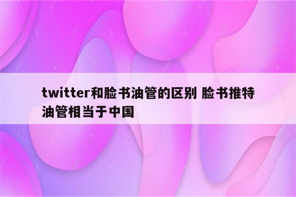 twitter和脸书油管的区别 脸书推特油管相当于中国