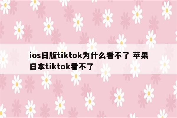 ios日版tiktok为什么看不了 苹果日本tiktok看不了