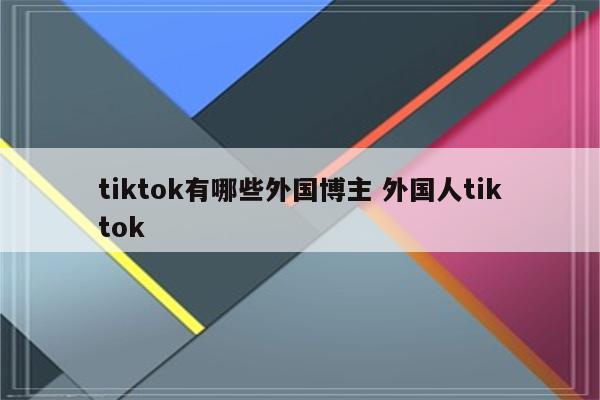 tiktok有哪些外国博主 外国人tiktok