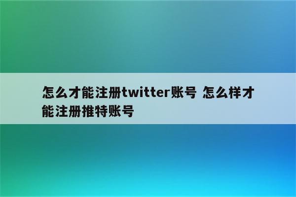 怎么才能注册twitter账号 怎么样才能注册推特账号