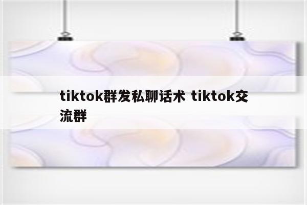 tiktok群发私聊话术 tiktok交流群