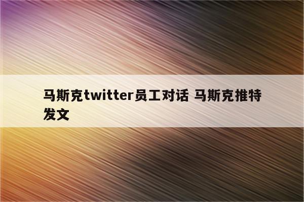 马斯克twitter员工对话 马斯克推特发文