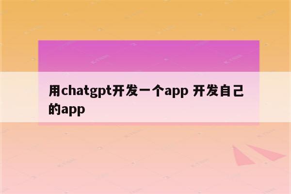 用chatgpt开发一个app 开发自己的app