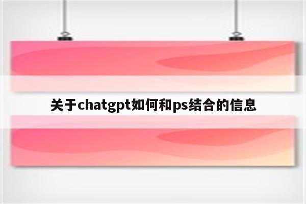 关于chatgpt如何和ps结合的信息