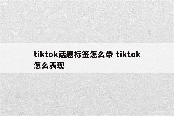 tiktok话题标签怎么带 tiktok怎么表现