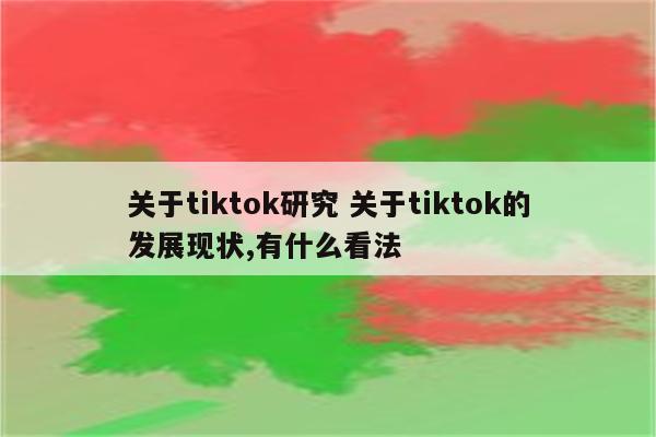关于tiktok研究 关于tiktok的发展现状,有什么看法