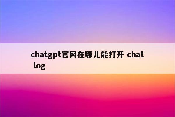 chatgpt官网在哪儿能打开 chat log
