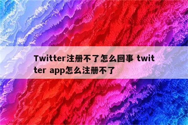 Twitter注册不了怎么回事 twitter app怎么注册不了