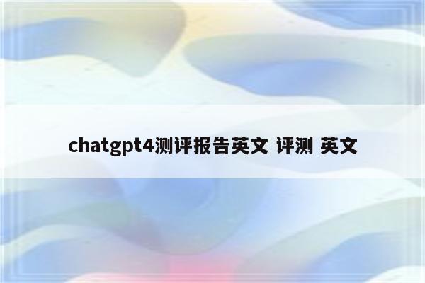 chatgpt4测评报告英文 评测 英文