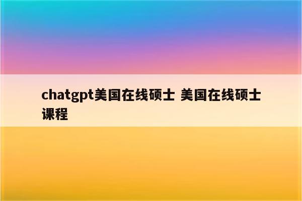 chatgpt美国在线硕士 美国在线硕士课程