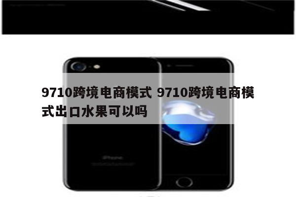 9710跨境电商模式 9710跨境电商模式出口水果可以吗