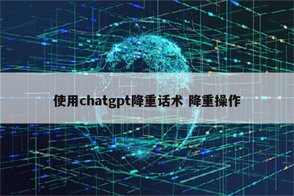 使用chatgpt降重话术 降重操作