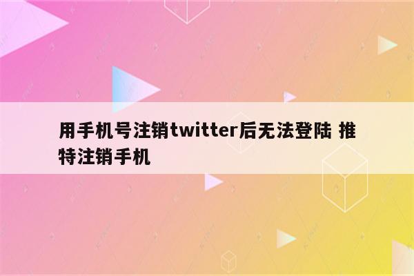 用手机号注销twitter后无法登陆 推特注销手机