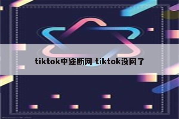 tiktok中途断网 tiktok没网了