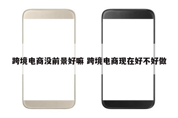 跨境电商没前景好嘛 跨境电商现在好不好做