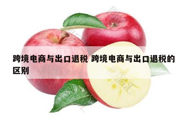 跨境电商与出口退税 跨境电商与出口退税的区别