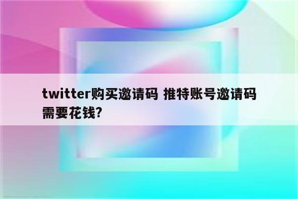 twitter购买邀请码 推特账号邀请码需要花钱?