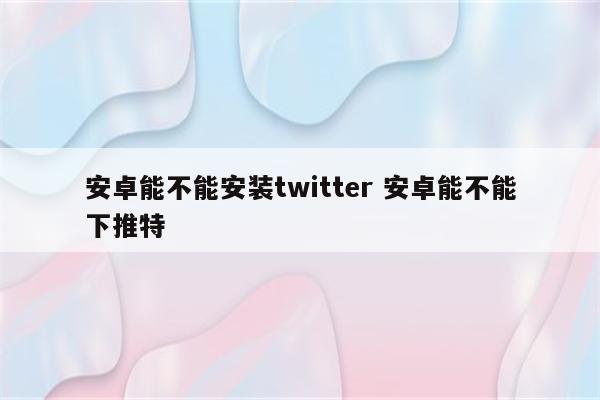安卓能不能安装twitter 安卓能不能下推特