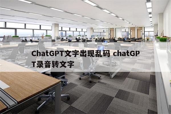 ChatGPT文字出现乱码 chatGPT录音转文字