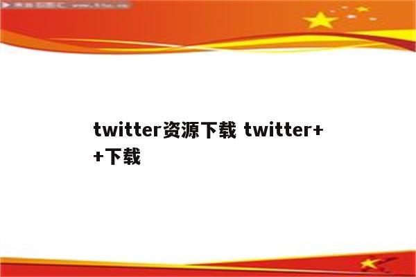 twitter资源下载 twitter++下载