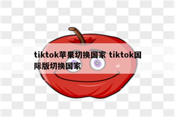 tiktok苹果切换国家 tiktok国际版切换国家