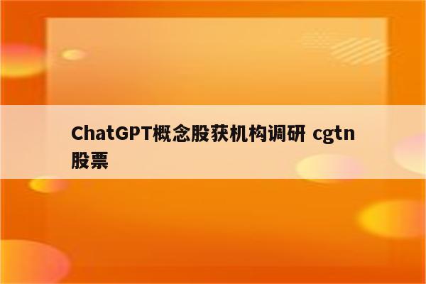 ChatGPT概念股获机构调研 cgtn股票