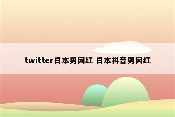 twitter日本男网红 日本抖音男网红
