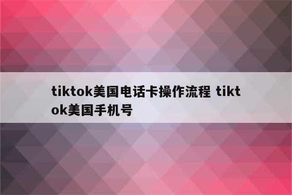 tiktok美国电话卡操作流程 tiktok美国手机号