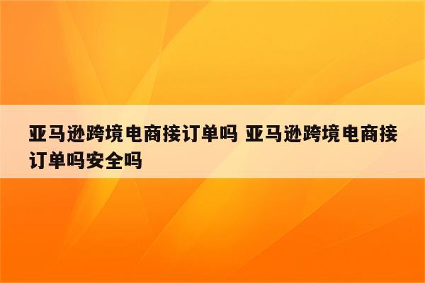 亚马逊跨境电商接订单吗 亚马逊跨境电商接订单吗安全吗