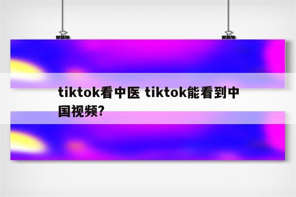 tiktok看中医 tiktok能看到中国视频?