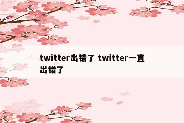 twitter出错了 twitter一直出错了