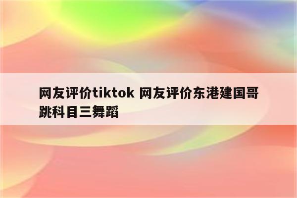 网友评价tiktok 网友评价东港建国哥跳科目三舞蹈