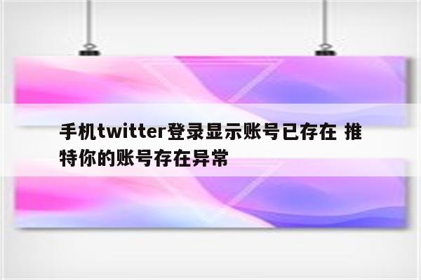 手机twitter登录显示账号已存在 推特你的账号存在异常