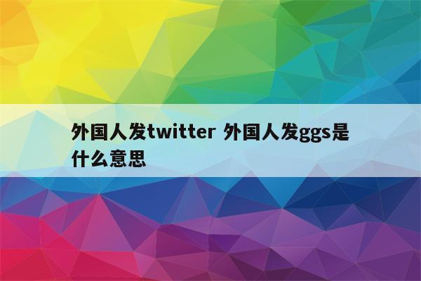 外国人发twitter 外国人发ggs是什么意思