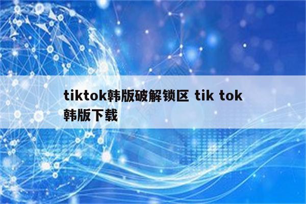 tiktok韩版破解锁区 tik tok韩版下载