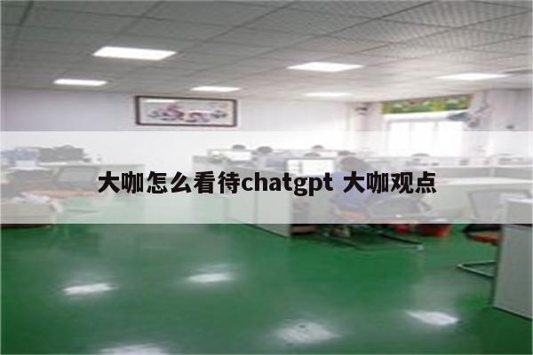 大咖怎么看待chatgpt 大咖观点
