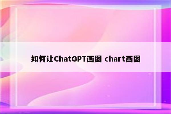 如何让ChatGPT画图 chart画图