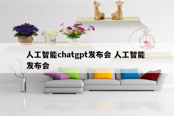 人工智能chatgpt发布会 人工智能 发布会