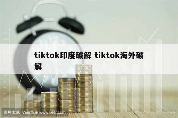 tiktok印度破解 tiktok海外破解