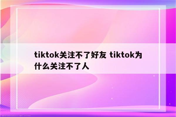 tiktok关注不了好友 tiktok为什么关注不了人