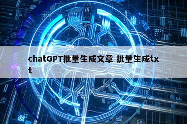 chatGPT批量生成文章 批量生成txt