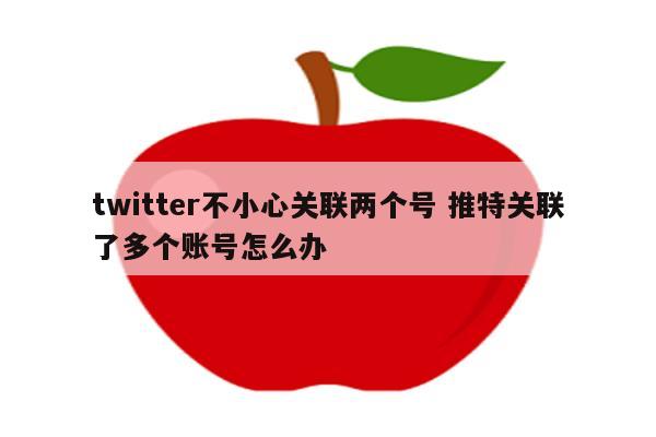 twitter不小心关联两个号 推特关联了多个账号怎么办