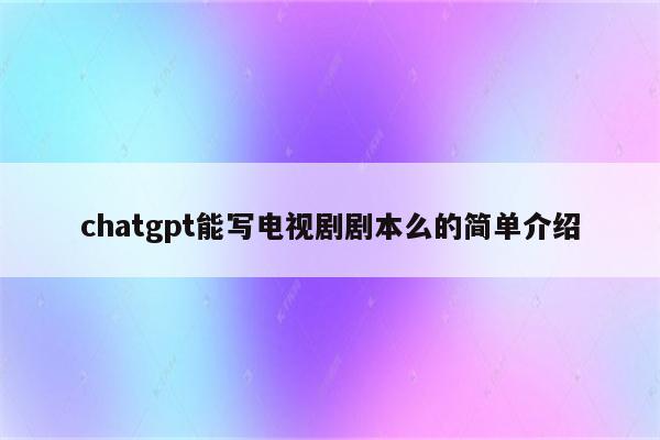 chatgpt能写电视剧剧本么的简单介绍