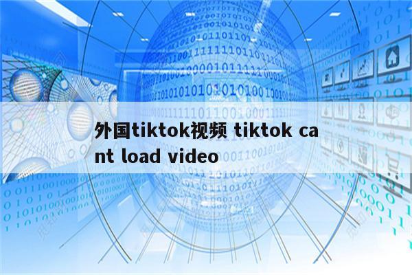 外国tiktok视频 tiktok cant load video