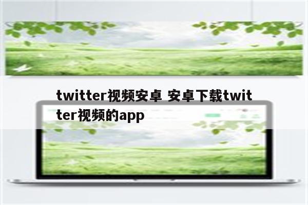 twitter视频安卓 安卓下载twitter视频的app