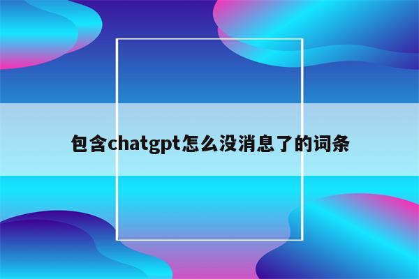 包含chatgpt怎么没消息了的词条